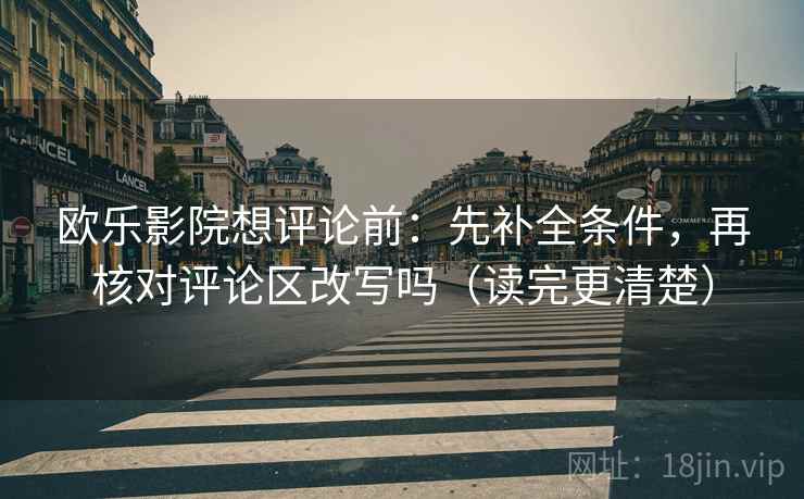 欧乐影院想评论前:先补全条件,再核对评论区改写吗(读完更清楚) 欧乐影院想评论前:先补全条件,再核对评论区改写吗(读完更清楚)