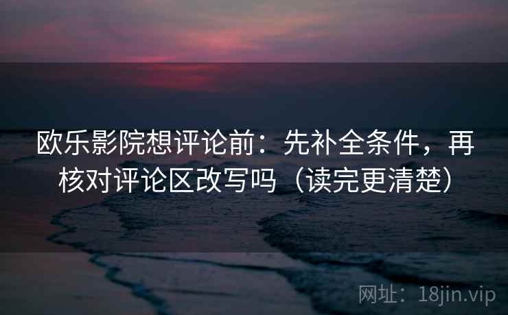 欧乐影院想评论前:先补全条件,再核对评论区改写吗(读完更清楚) 欧乐影院想评论前:先补全条件,再核对评论区改写吗(读完更清楚)