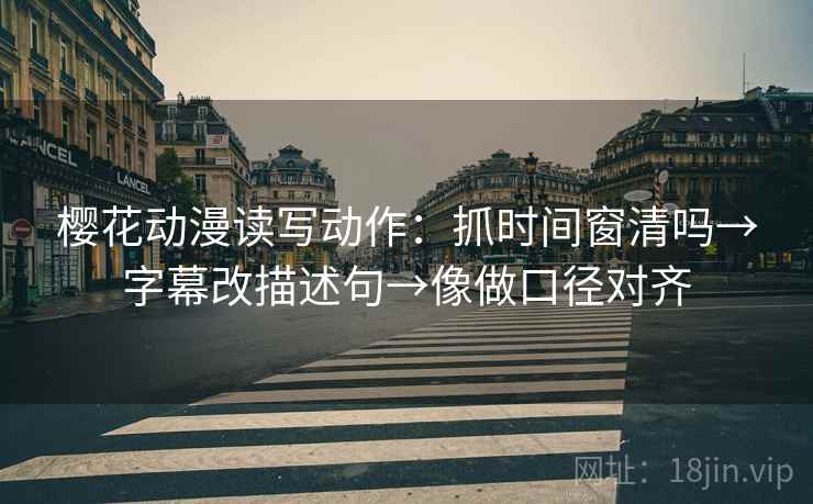 樱花动漫读写动作：抓时间窗清吗→字幕改描述句→像做口径对齐