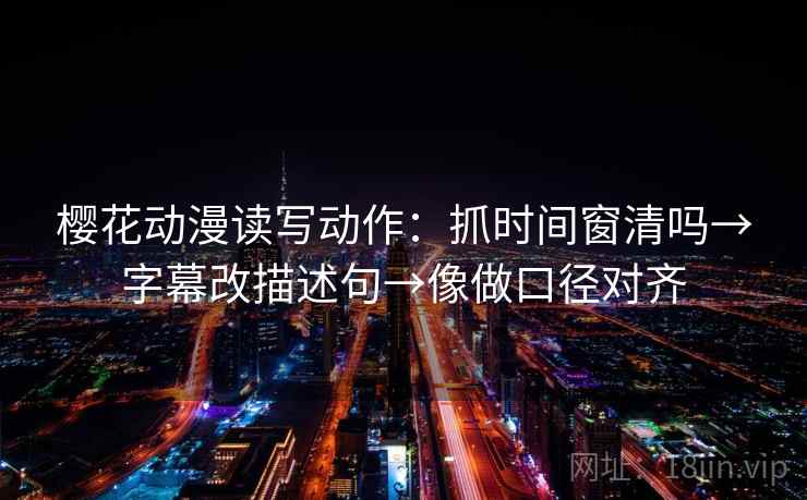 樱花动漫读写动作：抓时间窗清吗→字幕改描述句→像做口径对齐