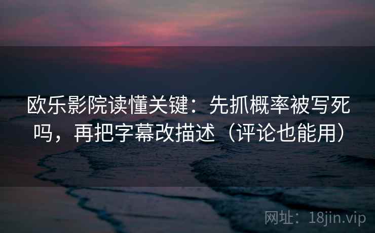 欧乐影院读懂关键：先抓概率被写死吗，再把字幕改描述（评论也能用）