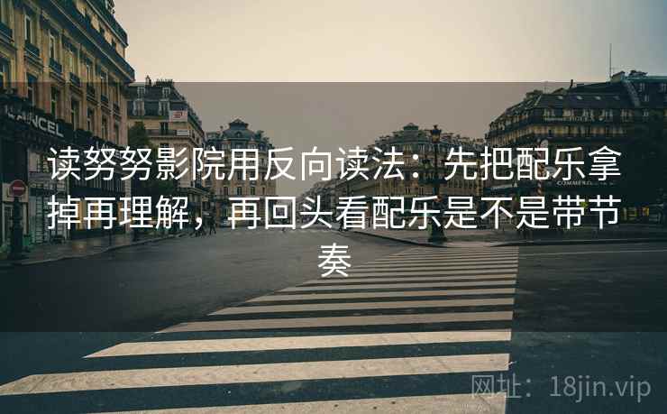 读努努影院用反向读法：先把配乐拿掉再理解，再回头看配乐是不是带节奏