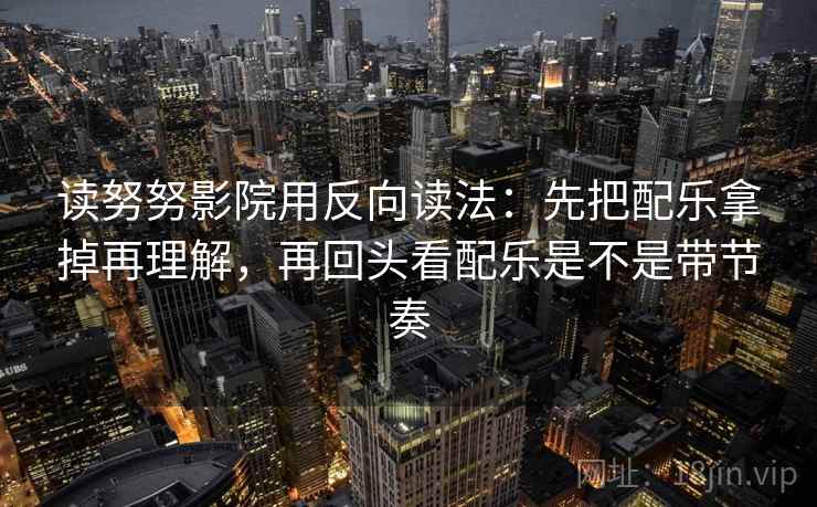 读努努影院用反向读法：先把配乐拿掉再理解，再回头看配乐是不是带节奏