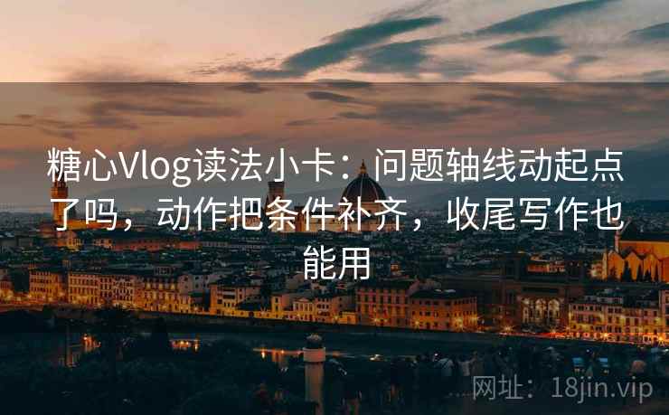 糖心Vlog读法小卡：问题轴线动起点了吗，动作把条件补齐，收尾写作也能用