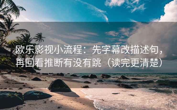 欧乐影视小流程:先字幕改描述句,再回看推断有没有跳(读完更清楚) 欧乐影视小流程:先字幕改描述句,再回看推断有没有跳(读完更清楚)