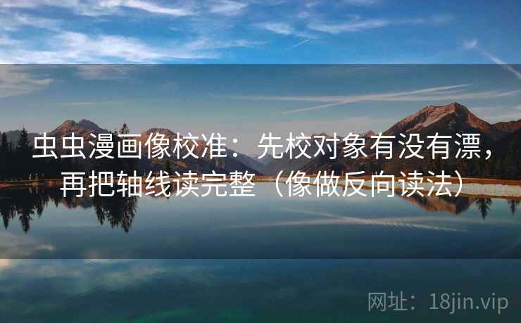 虫虫漫画像校准：先校对象有没有漂，再把轴线读完整（像做反向读法）