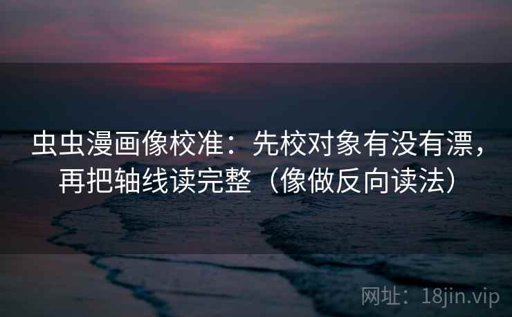 虫虫漫画像校准：先校对象有没有漂，再把轴线读完整（像做反向读法）