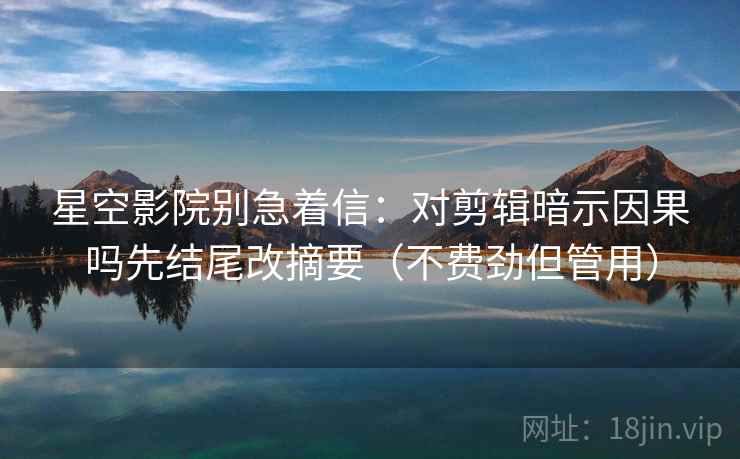 星空影院别急着信：对剪辑暗示因果吗先结尾改摘要（不费劲但管用）