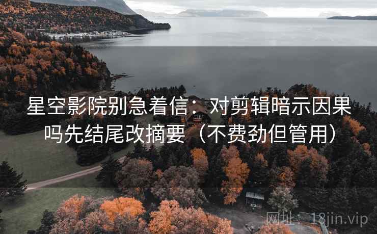 星空影院别急着信：对剪辑暗示因果吗先结尾改摘要（不费劲但管用）