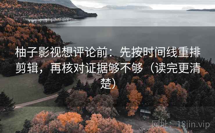 柚子影视想评论前：先按时间线重排剪辑，再核对证据够不够（读完更清楚）
