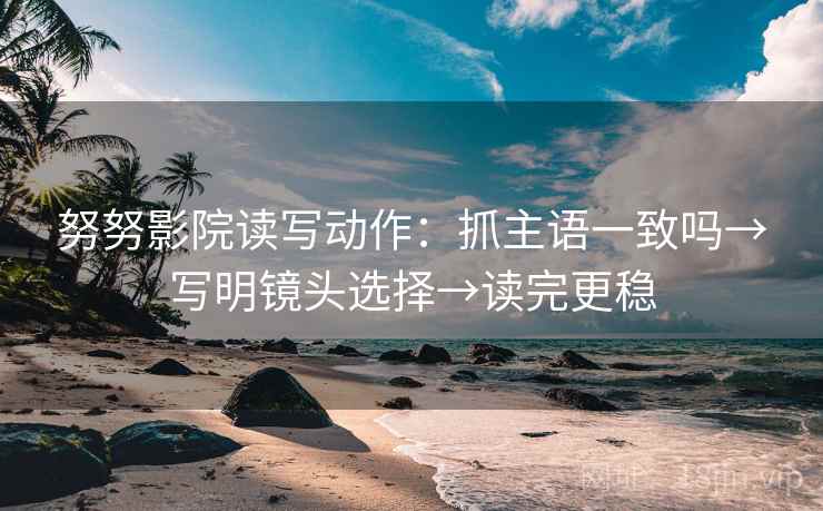 努努影院读写动作：抓主语一致吗→写明镜头选择→读完更稳