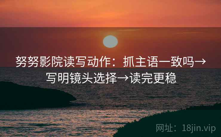 努努影院读写动作：抓主语一致吗→写明镜头选择→读完更稳