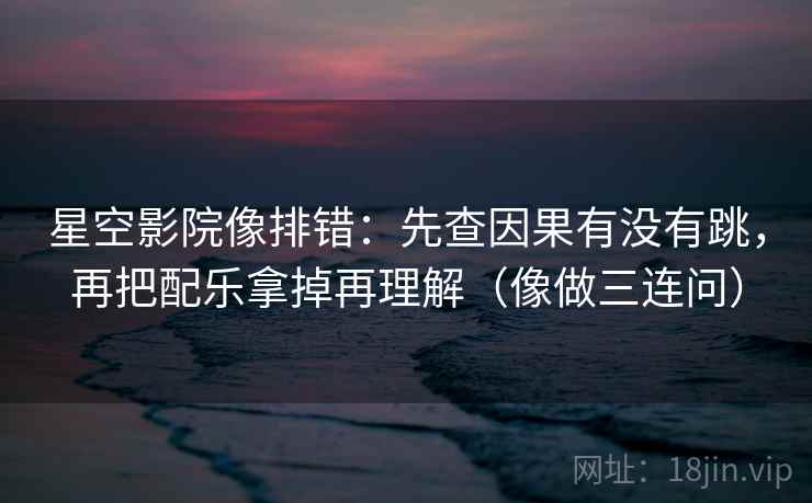 星空影院像排错：先查因果有没有跳，再把配乐拿掉再理解（像做三连问）