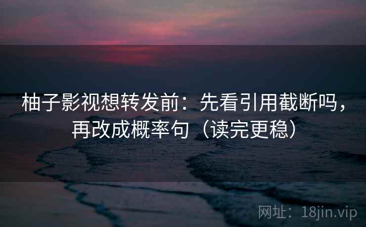柚子影视想转发前：先看引用截断吗，再改成概率句（读完更稳）