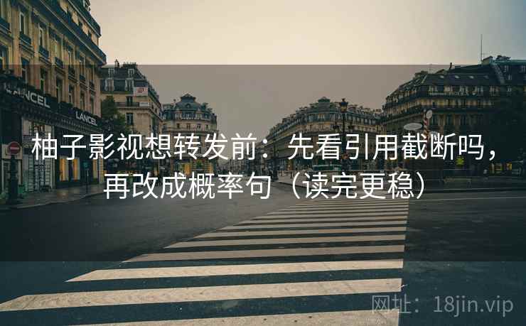 柚子影视想转发前：先看引用截断吗，再改成概率句（读完更稳）