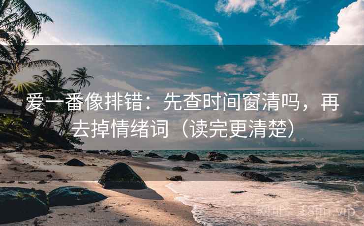 爱一番像排错：先查时间窗清吗，再去掉情绪词（读完更清楚）
