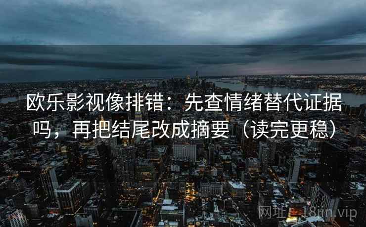 欧乐影视像排错：先查情绪替代证据吗，再把结尾改成摘要（读完更稳）