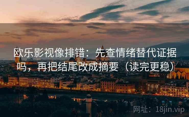 欧乐影视像排错：先查情绪替代证据吗，再把结尾改成摘要（读完更稳）