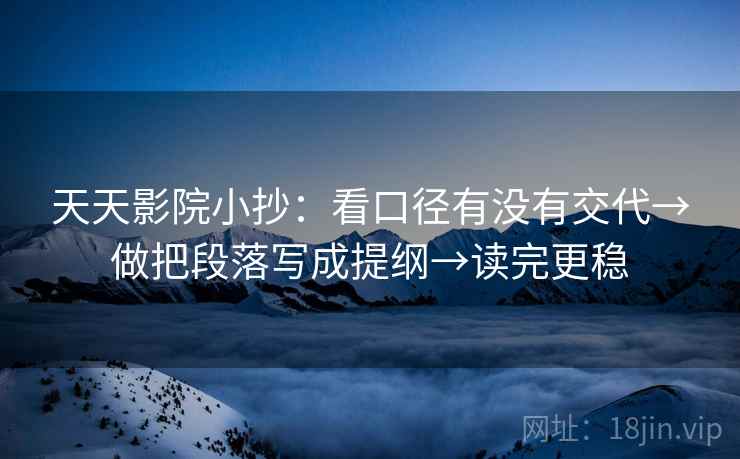 天天影院小抄：看口径有没有交代→做把段落写成提纲→读完更稳