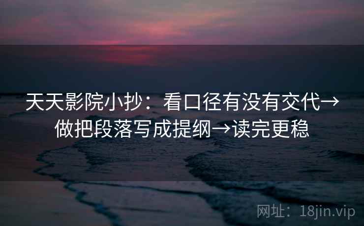 天天影院小抄：看口径有没有交代→做把段落写成提纲→读完更稳