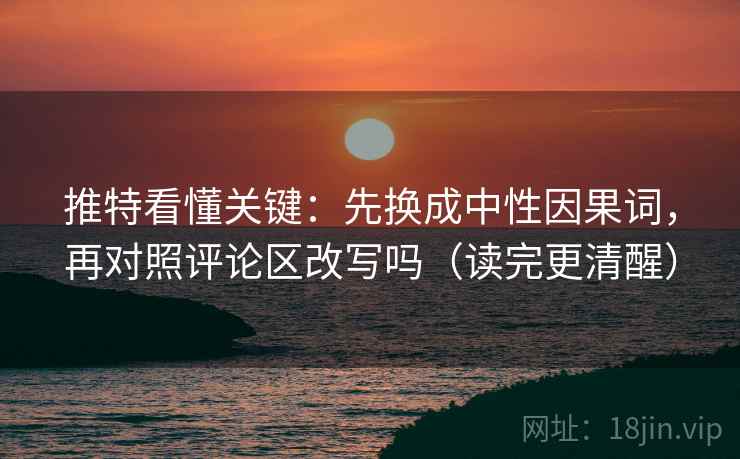 推特看懂关键：先换成中性因果词，再对照评论区改写吗（读完更清醒）