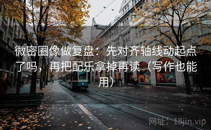 微密圈像做复盘：先对齐轴线动起点了吗，再把配乐拿掉再读（写作也能用）