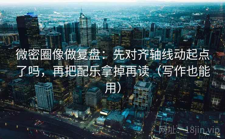 微密圈像做复盘：先对齐轴线动起点了吗，再把配乐拿掉再读（写作也能用）