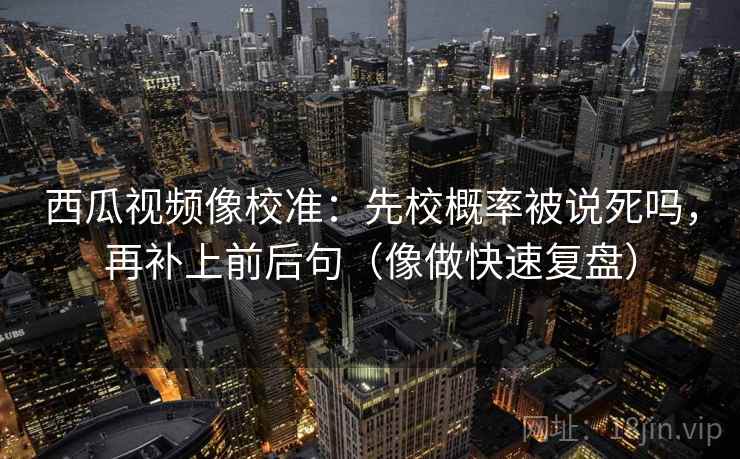 西瓜视频像校准：先校概率被说死吗，再补上前后句（像做快速复盘）