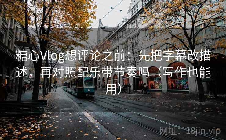 糖心Vlog想评论之前：先把字幕改描述，再对照配乐带节奏吗（写作也能用）