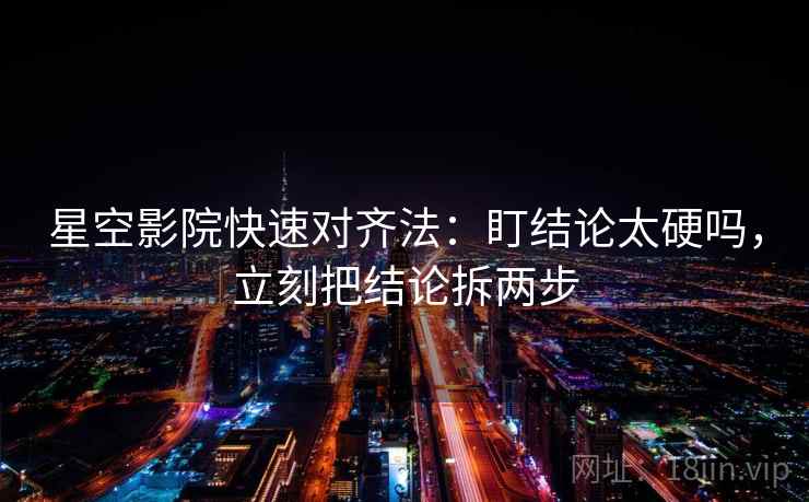 星空影院快速对齐法：盯结论太硬吗，立刻把结论拆两步