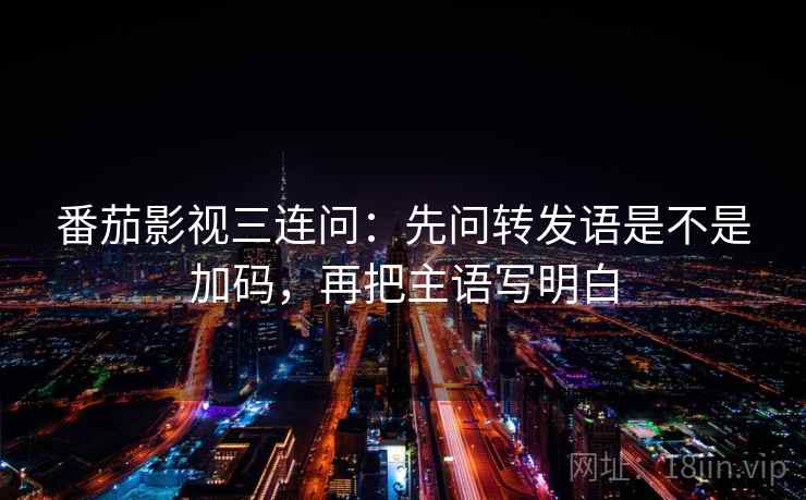 番茄影视三连问：先问转发语是不是加码，再把主语写明白