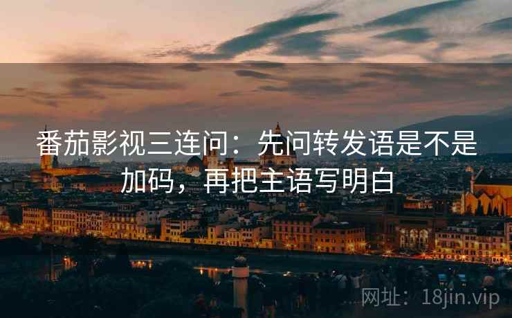 番茄影视三连问：先问转发语是不是加码，再把主语写明白