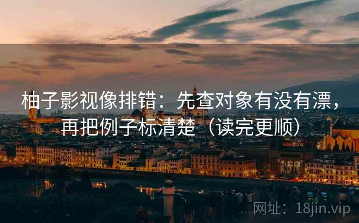 柚子影视像排错：先查对象有没有漂，再把例子标清楚（读完更顺）