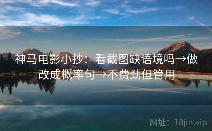 神马电影小抄：看截图缺语境吗→做改成概率句→不费劲但管用