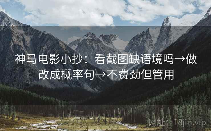 神马电影小抄：看截图缺语境吗→做改成概率句→不费劲但管用