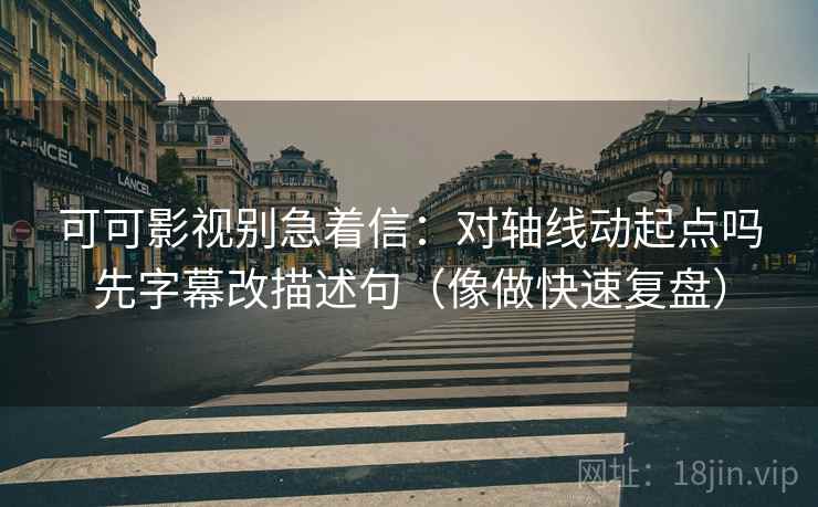 可可影视别急着信:对轴线动起点吗先字幕改描述句(像做快速复盘) 可可影视别急着信:对轴线动起点吗先字幕改描述句(像做快速复盘)