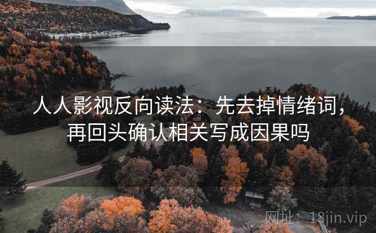 人人影视反向读法：先去掉情绪词，再回头确认相关写成因果吗
