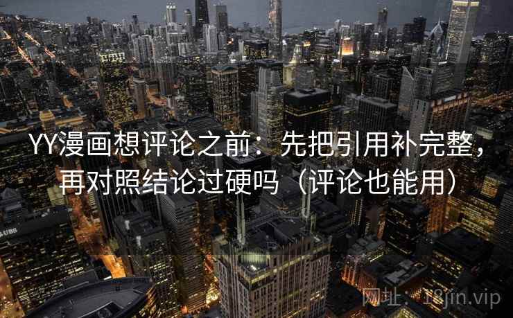 YY漫画想评论之前：先把引用补完整，再对照结论过硬吗（评论也能用）