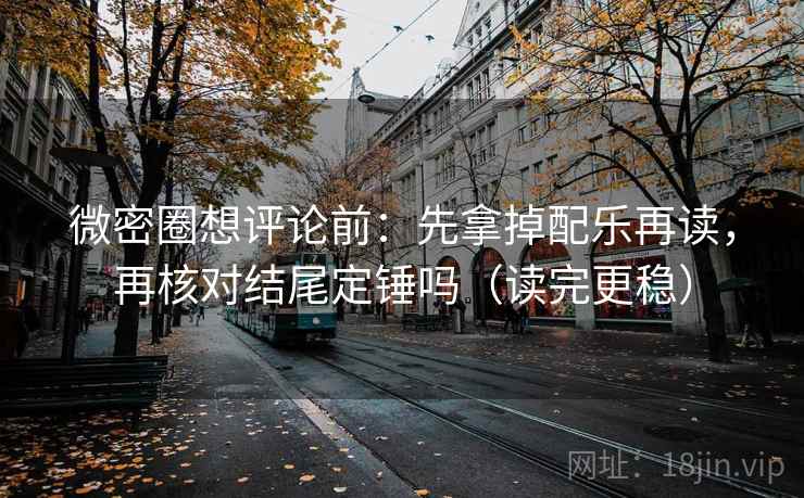微密圈想评论前:先拿掉配乐再读,再核对结尾定锤吗(读完更稳) 微密圈想评论前:先拿掉配乐再读,再核对结尾定锤吗(读完更稳)