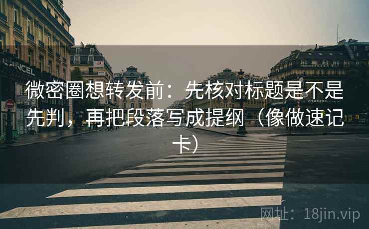 微密圈想转发前：先核对标题是不是先判，再把段落写成提纲（像做速记卡）