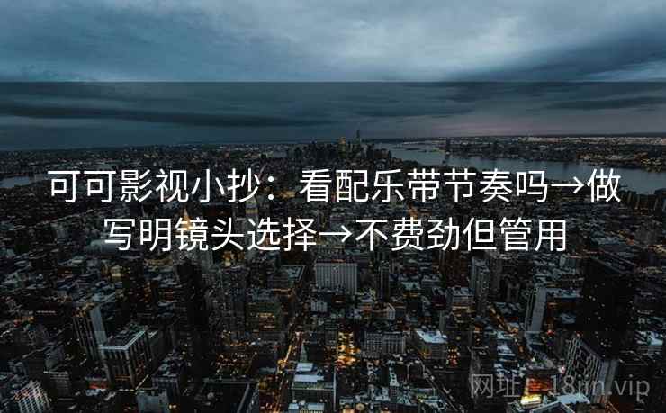 可可影视小抄：看配乐带节奏吗→做写明镜头选择→不费劲但管用