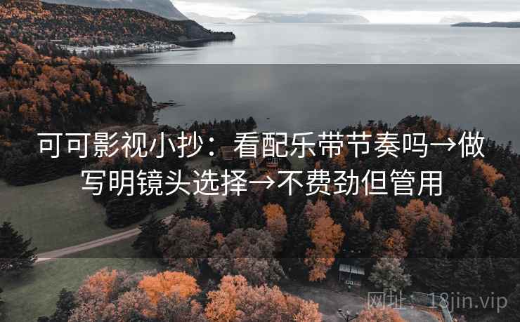 可可影视小抄：看配乐带节奏吗→做写明镜头选择→不费劲但管用