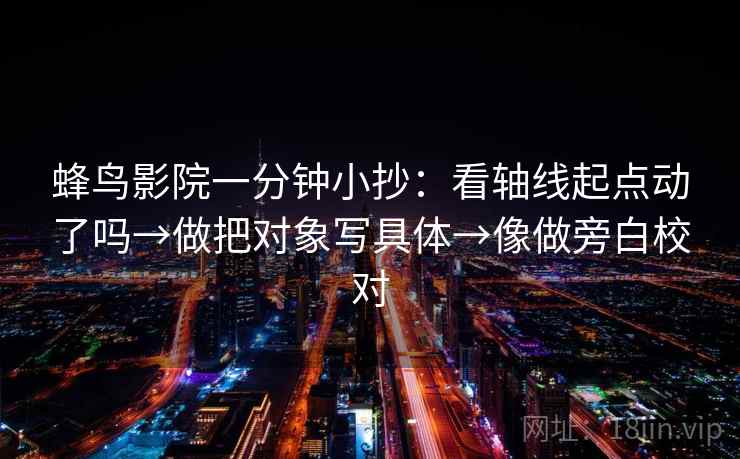 蜂鸟影院一分钟小抄：看轴线起点动了吗→做把对象写具体→像做旁白校对