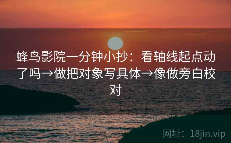 蜂鸟影院一分钟小抄：看轴线起点动了吗→做把对象写具体→像做旁白校对