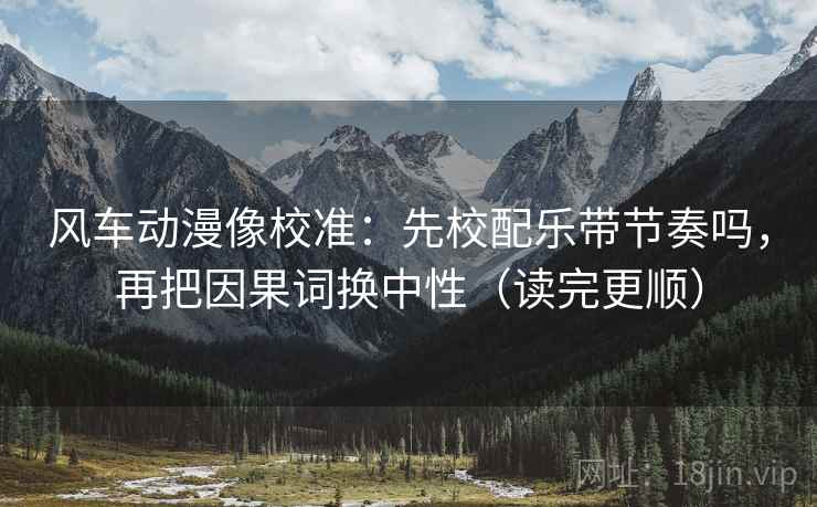 风车动漫像校准：先校配乐带节奏吗，再把因果词换中性（读完更顺）