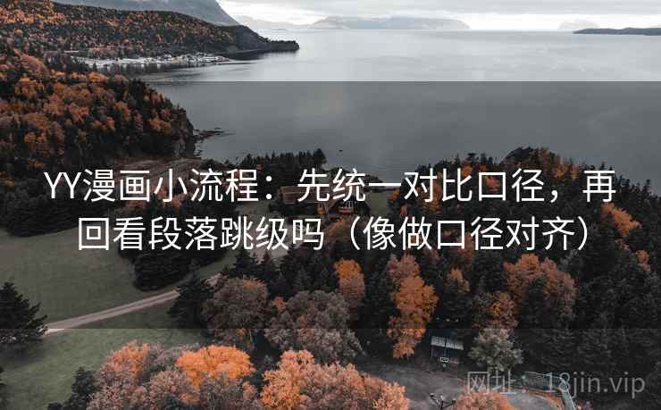YY漫画小流程：先统一对比口径，再回看段落跳级吗（像做口径对齐）
