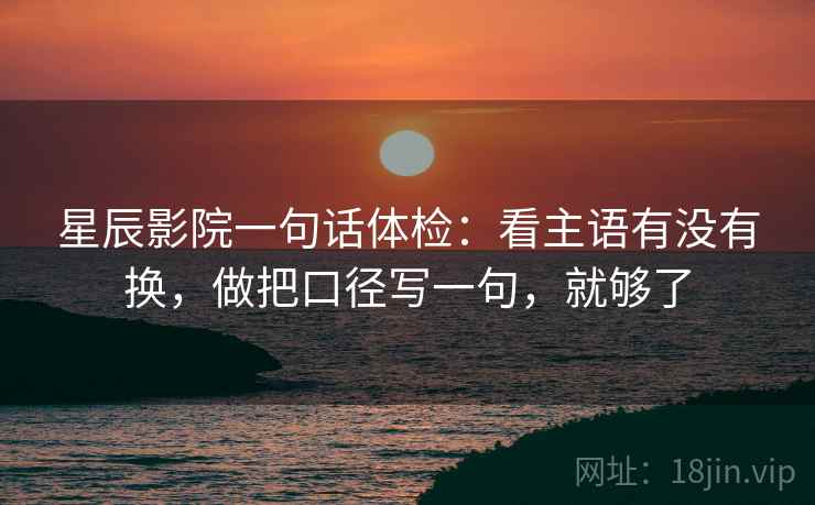 星辰影院一句话体检：看主语有没有换，做把口径写一句，就够了