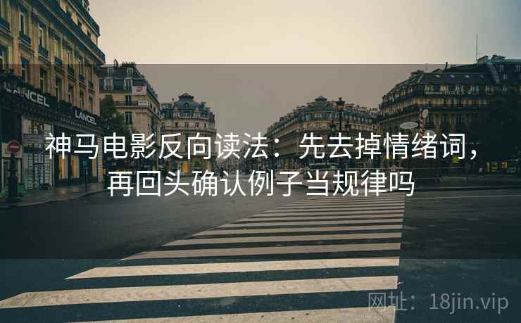 神马电影反向读法:先去掉情绪词,再回头确认例子当规律吗 神马电影反向读法:先去掉情绪词,再回头确认例子当规律吗