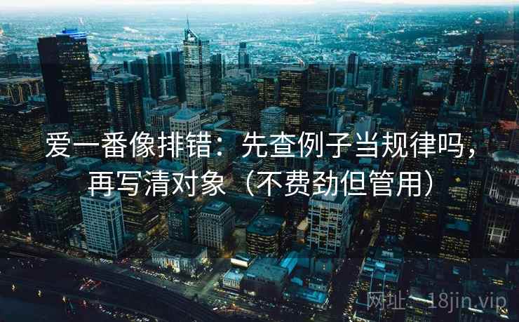 爱一番像排错：先查例子当规律吗，再写清对象（不费劲但管用）