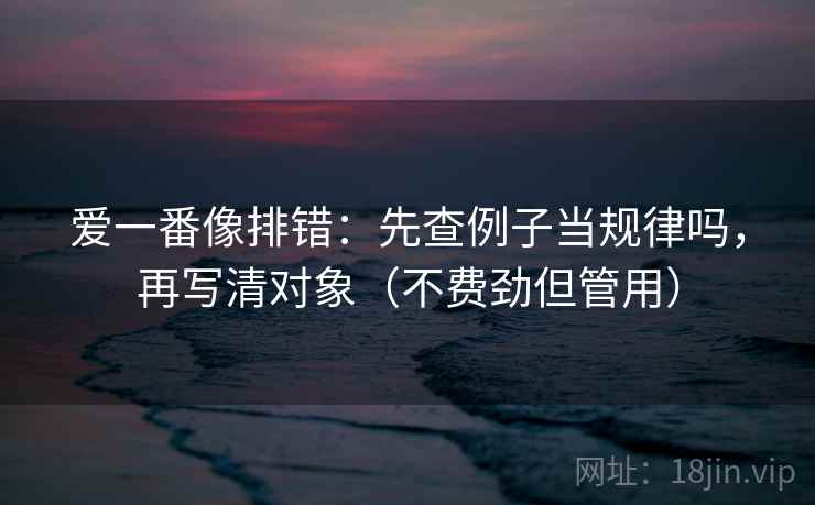 爱一番像排错：先查例子当规律吗，再写清对象（不费劲但管用）
